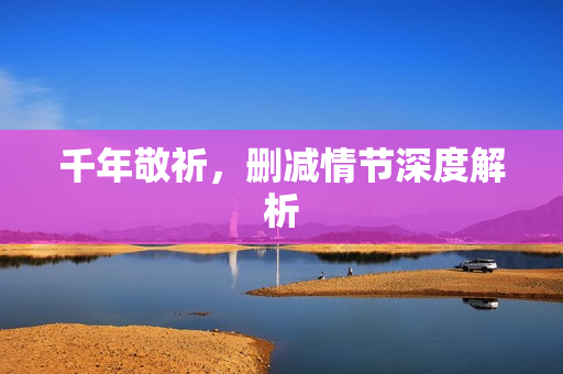 千年敬祈，删减情节深度解析