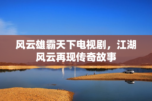 风云雄霸天下电视剧，江湖风云再现传奇故事