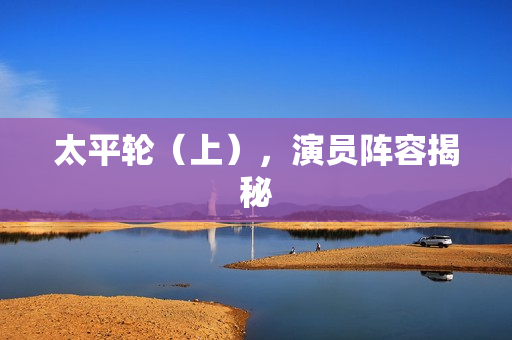 太平轮（上），演员阵容揭秘