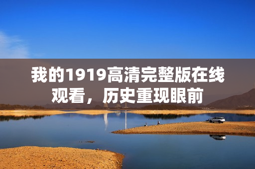 我的1919高清完整版在线观看，历史重现眼前