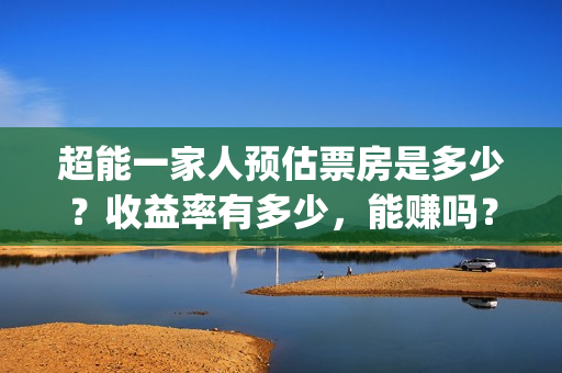 超能一家人预估票房是多少？收益率有多少，能赚吗？(超能一家人第12期)