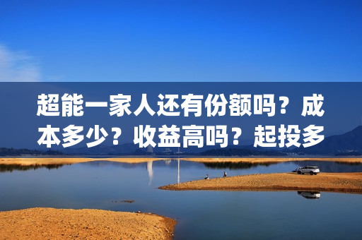 超能一家人还有份额吗？成本多少？收益高吗？起投多少？(超能一家人主演)