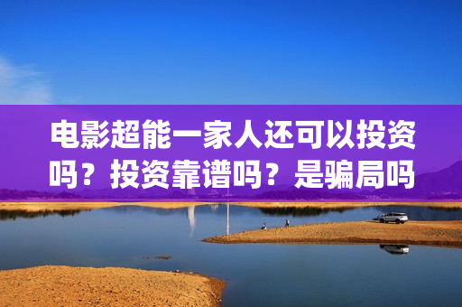 电影超能一家人还可以投资吗?投资靠谱吗?是骗局吗?(电影 超能一家人) 电影超能一家人还可以投资吗?投资靠谱吗?是骗局吗?(电影 超能一家人)