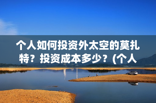 个人如何投资外太空的莫扎特?投资成本多少?(个人投资境外外汇合法吗) 个人如何投资外太空的莫扎特?投资成本多少?(个人投资境外外汇合法吗)