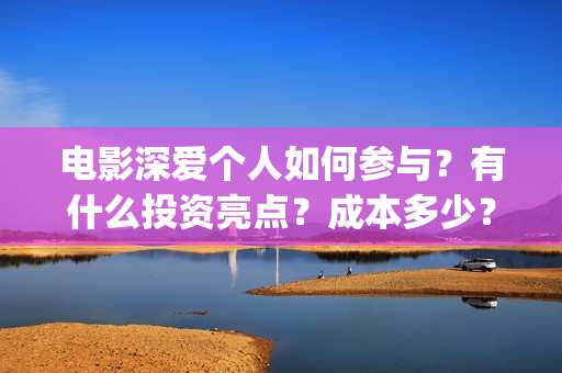电影深爱个人如何参与？有什么投资亮点？成本多少？(播放电影深爱)