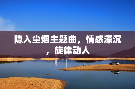 隐入尘烟主题曲，情感深沉，旋律动人