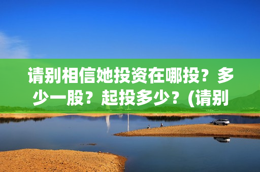 请别相信她投资在哪投？多少一股？起投多少？(请别相信她剧组主演)