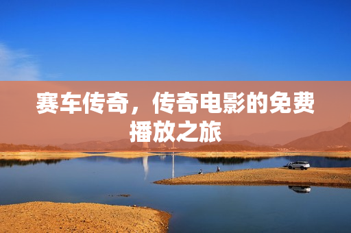 赛车传奇，传奇电影的免费播放之旅