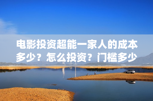 电影投资超能一家人的成本多少？怎么投资？门槛多少(电影超能一家人怎么投资)