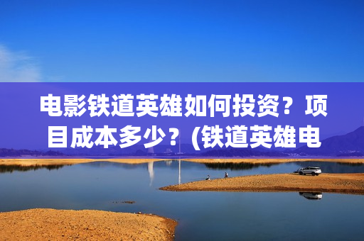 电影铁道英雄如何投资？项目成本多少？(铁道英雄电影简介)