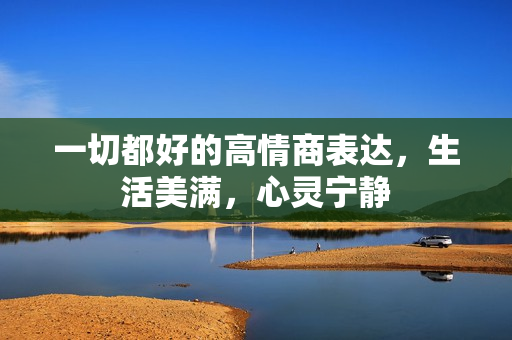 一切都好的高情商表达，生活美满，心灵宁静