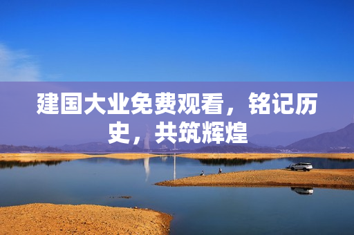 建国大业免费观看，铭记历史，共筑辉煌