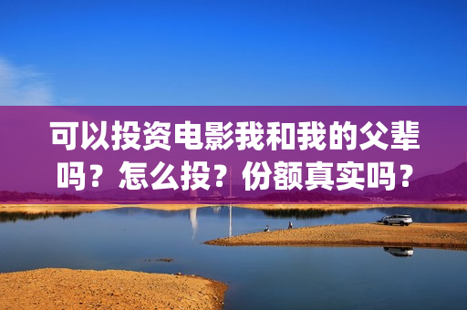 可以投资电影我和我的父辈吗？怎么投？份额真实吗？(电影可以投资一万吗)