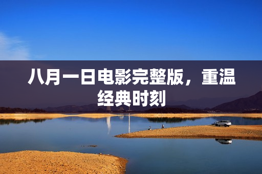 八月一日电影完整版，重温经典时刻