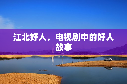 江北好人，电视剧中的好人故事