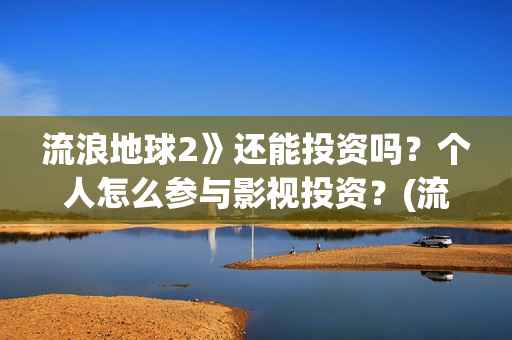 流浪地球2》还能投资吗？个人怎么参与影视投资？(流浪地球2什么)