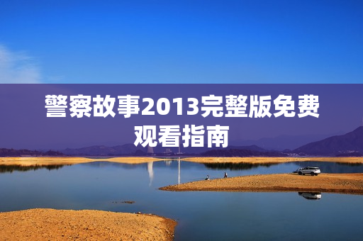 警察故事2013完整版免费观看指南