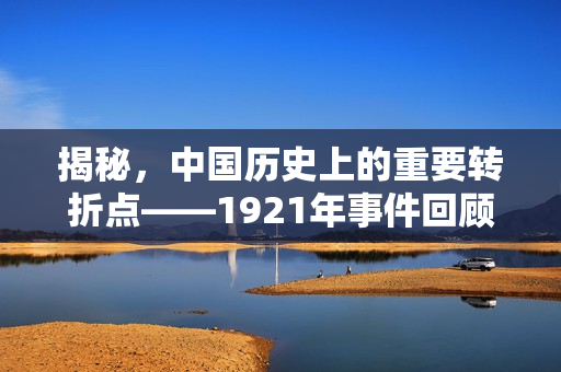 揭秘，中国历史上的重要转折点——1921年事件回顾
