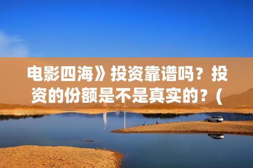 电影四海》投资靠谱吗?投资的份额是不是真实的?(四海电影投资项目) 电影四海》投资靠谱吗?投资的份额是不是真实的?(四海电影投资项目)