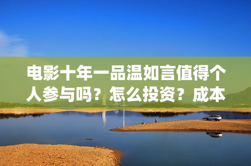 电影十年一品温如言值得个人参与吗？怎么投资？成本多少？(电影十年一品温如言演员表)