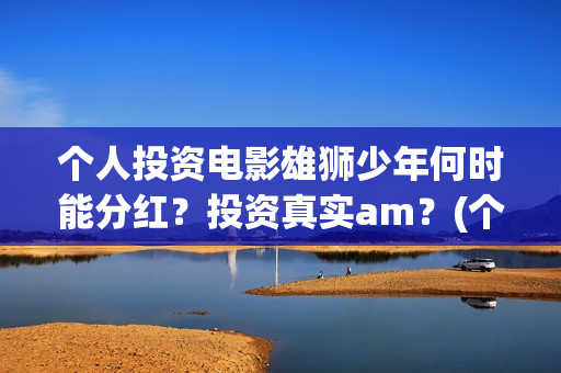 个人投资电影雄狮少年何时能分红?投资真实am?(个人投资电影成功案例) 个人投资电影雄狮少年何时能分红?投资真实am?(个人投资电影成功案例)