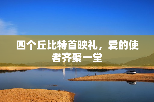 四个丘比特首映礼，爱的使者齐聚一堂