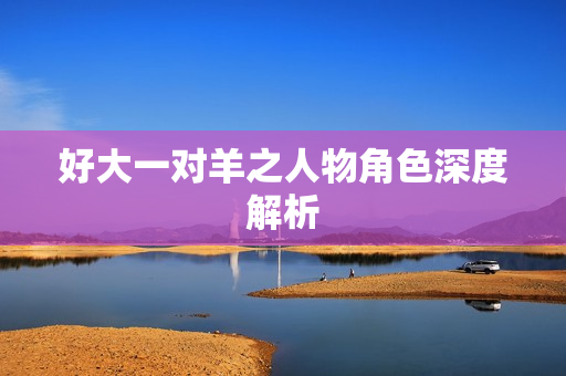 好大一对羊之人物角色深度解析