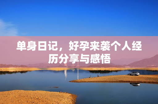 单身日记，好孕来袭个人经历分享与感悟