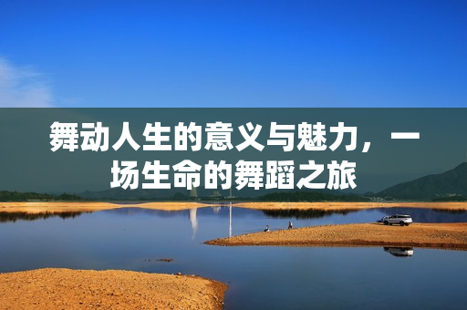 舞动人生的意义与魅力，一场生命的舞蹈之旅