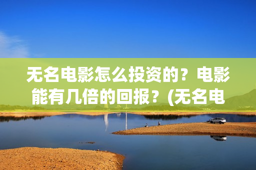 无名电影怎么投资的？电影能有几倍的回报？(无名电影开机)