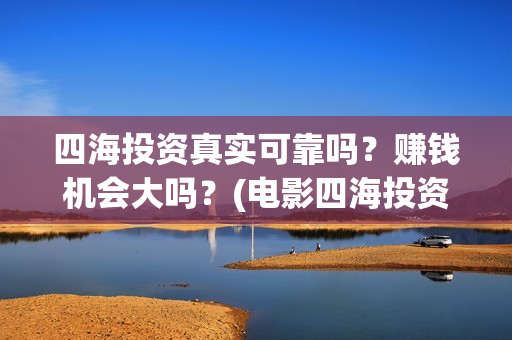 四海投资真实可靠吗？赚钱机会大吗？(电影四海投资)