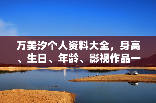 万美汐个人资料大全，身高、生日、年龄、影视作品一览，图片呈现