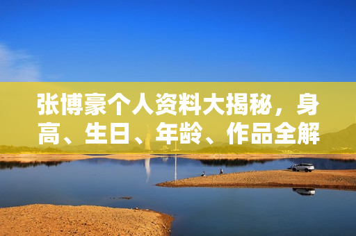 张博豪个人资料大揭秘，身高、生日、年龄、作品全解析，电视剧电影一览表