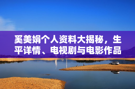 奚美娟个人资料大揭秘，生平详情、电视剧与电影作品及身高生日年龄全解析