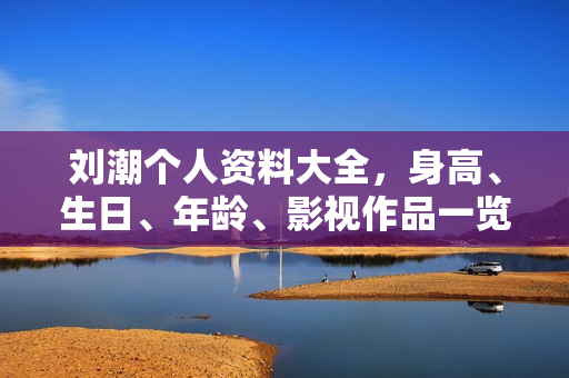 刘潮个人资料大全，身高、生日、年龄、影视作品一览