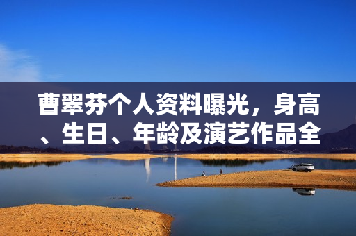 曹翠芬个人资料曝光，身高、生日、年龄及演艺作品全解析