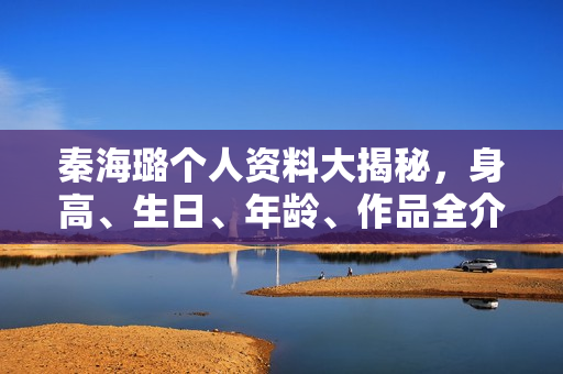 秦海璐个人资料大揭秘，身高、生日、年龄、作品全介绍，电视剧电影一览无余！