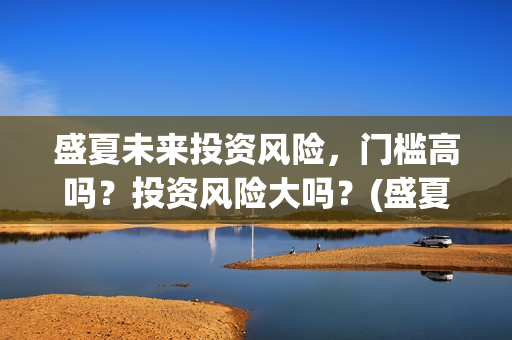 盛夏未来投资风险，门槛高吗？投资风险大吗？(盛夏未来详情)