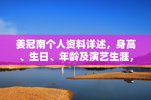姜冠南个人资料详述，身高、生日、年龄及演艺生涯，相关电视剧电影作品一览。