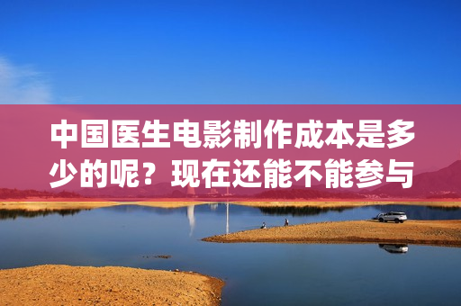 中国医生电影制作成本是多少的呢？现在还能不能参与投资？投资多久能回本？(中国医生电影阵容)