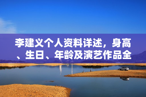 李建义个人资料详述，身高、生日、年龄及演艺作品全解析
