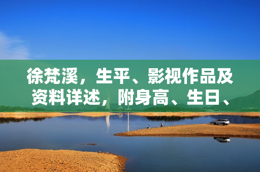 徐梵溪，生平、影视作品及资料详述，附身高、生日、年龄与图片展示