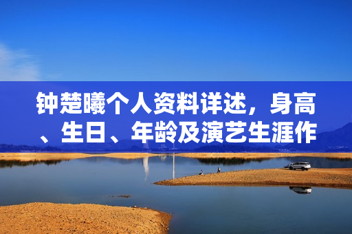 钟楚曦个人资料详述，身高、生日、年龄及演艺生涯作品概览