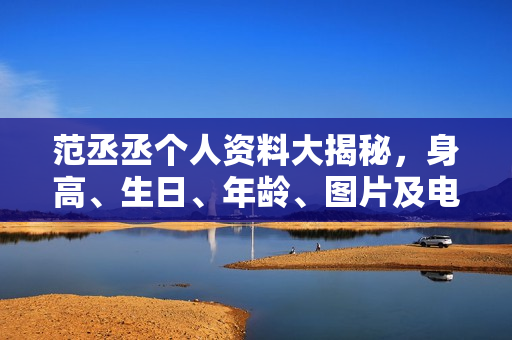 范丞丞个人资料大揭秘，身高、生日、年龄、图片及电视剧电影作品全解析
