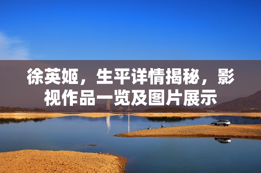 徐英姬，生平详情揭秘，影视作品一览及图片展示