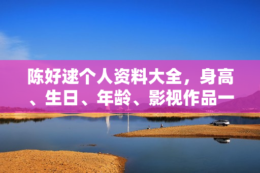 陈好逑个人资料大全，身高、生日、年龄、影视作品一览，附图片