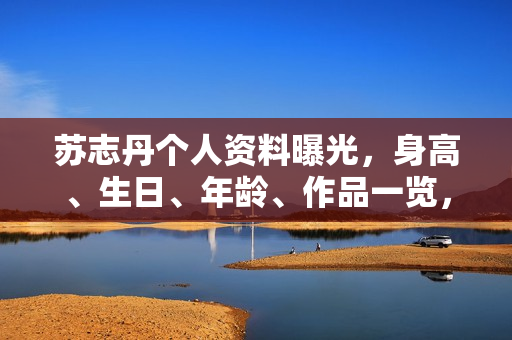 苏志丹个人资料曝光，身高、生日、年龄、作品一览，电视剧电影成就汇总