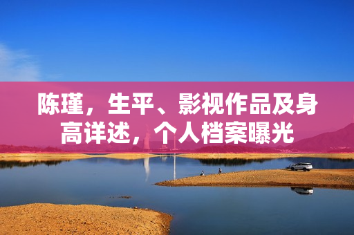 陈瑾，生平、影视作品及身高详述，个人档案曝光