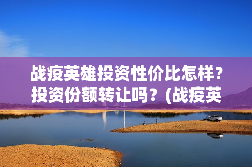 战疫英雄投资性价比怎样？投资份额转让吗？(战疫英雄出品方是哪几家)