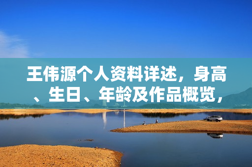 王伟源个人资料详述，身高、生日、年龄及作品概览，电视剧电影一览表